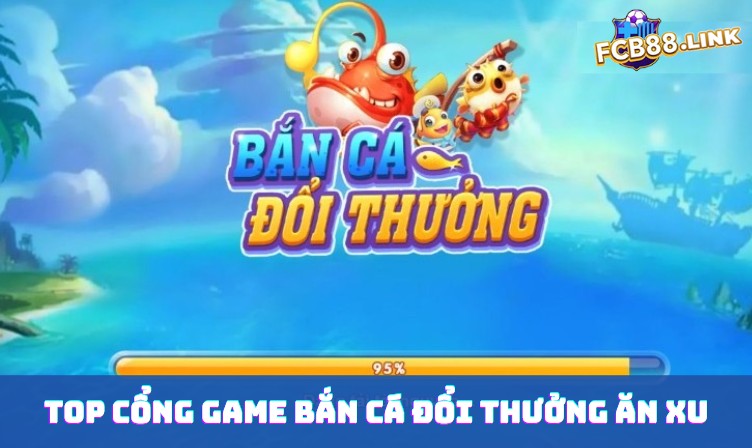 Top cổng game bắn cá đổi thưởng ăn xu dễ nhất